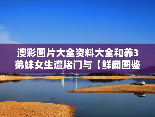 澳彩图片大全资料大全	和养3弟妹女生遭堵门与【鲜闻图鉴】20岁女孩不堪养活三弟妹压力轻生