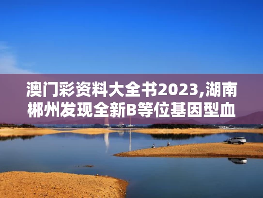 澳门彩资料大全书2023,湖南郴州发现全新B等位基因型血型