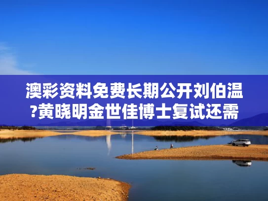 澳彩资料免费长期公开刘伯温?黄晓明金世佳博士复试还需加试笔试