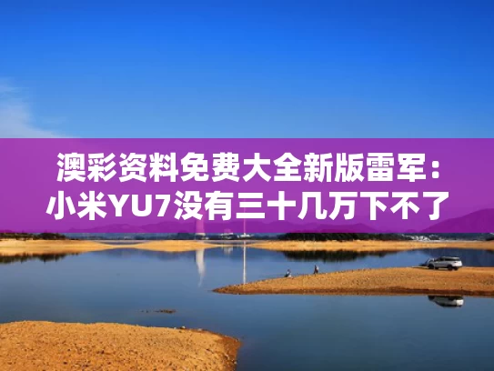 澳彩资料免费大全新版	雷军：小米YU7没有三十几万下不了台