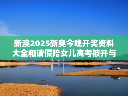 新澳2025新奥今晚开奖资料大全和请假陪女儿高考被开与陪同孩子参加高考请假条