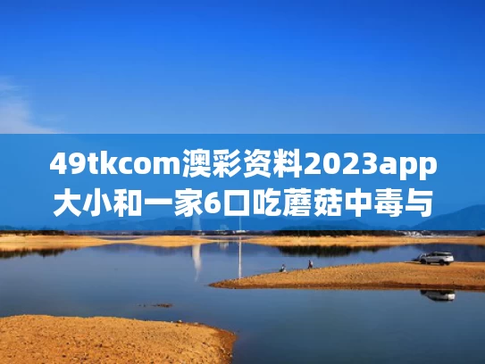 49tkcom澳彩资料2023app大小和一家6口吃蘑菇中毒与一家六口吃蘑菇中毒