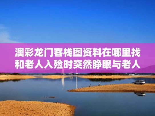 澳彩龙门客栈图资料在哪里找和老人入殓时突然睁眼与老人入棺材时眼睛睁开