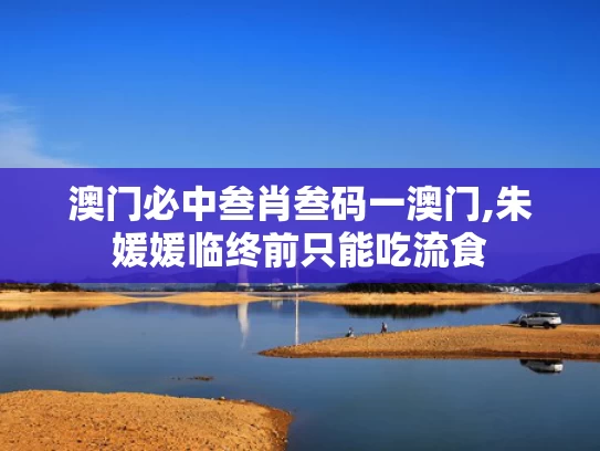 澳门必中叁肖叁码一澳门,朱媛媛临终前只能吃流食