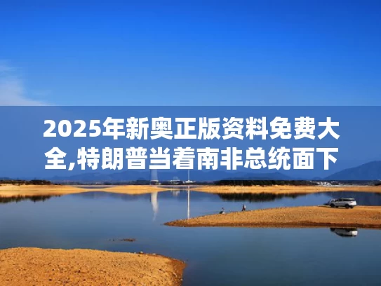 2025年新奥正版资料免费大全,特朗普当着南非总统面下令播放视频