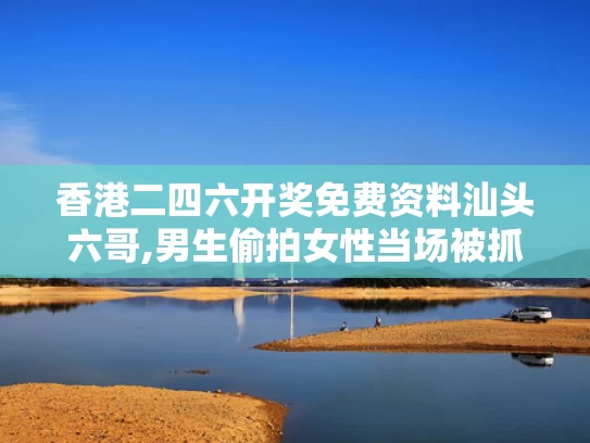 香港二四六开奖免费资料汕头六哥,男生偷拍女性当场被抓 已被开除学籍